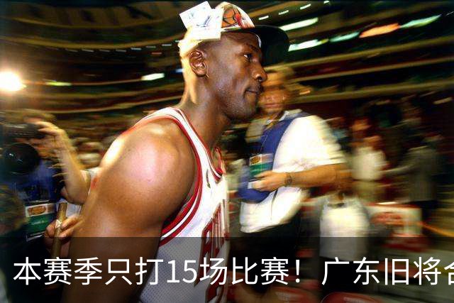 本赛季只打15场比赛！广东旧将合同到期，下赛季能否再次携手杜锋？